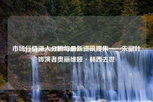 市场行情深入分析与最新资讯搜集——朱丽叶饰演者奥丽维娅·赫西去世