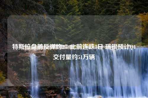 特斯拉盘前反弹约2% 此前连跌3日 瑞银预计Q4交付量约51万辆