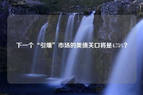 下一个“引爆”市场的美债关口将是4.75%？