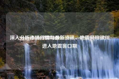 深入分析市场行情与最新资讯，地震局称银川进入地震窗口期