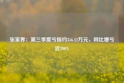 张家界：第三季度亏损约356.12万元，同比增亏近200%