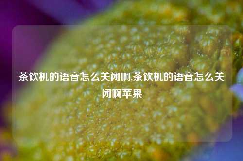 茶饮机的语音怎么关闭啊,茶饮机的语音怎么关闭啊苹果