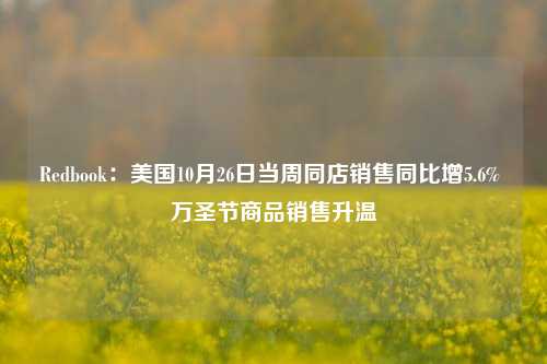 Redbook：美国10月26日当周同店销售同比增5.6% 万圣节商品销售升温