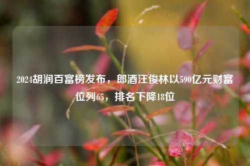 2024胡润百富榜发布，郎酒汪俊林以590亿元财富位列65，排名下降18位