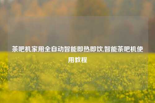 茶吧机家用全自动智能即热即饮,智能茶吧机使用教程