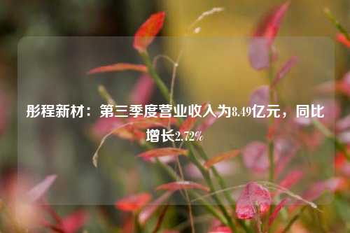 彤程新材：第三季度营业收入为8.49亿元，同比增长2.72%