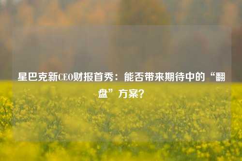 星巴克新CEO财报首秀：能否带来期待中的“翻盘”方案？