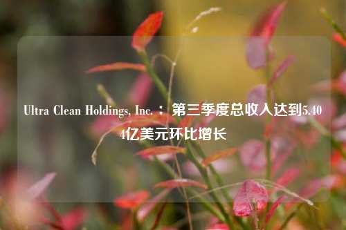 Ultra Clean Holdings, Inc. ：第三季度总收入达到5.404亿美元环比增长