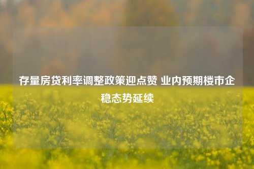 存量房贷利率调整政策迎点赞 业内预期楼市企稳态势延续