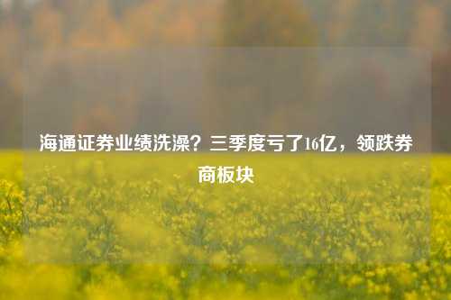 海通证券业绩洗澡？三季度亏了16亿，领跌券商板块