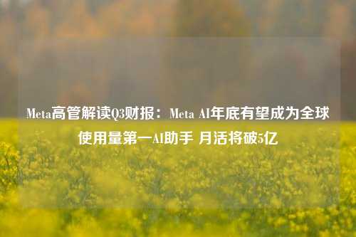 Meta高管解读Q3财报：Meta AI年底有望成为全球使用量第一AI助手 月活将破5亿