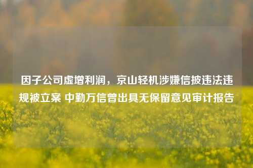 因子公司虚增利润，京山轻机涉嫌信披违法违规被立案 中勤万信曾出具无保留意见审计报告