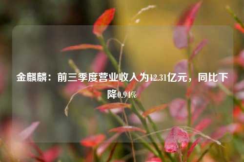 金麒麟：前三季度营业收入为12.31亿元，同比下降0.94%