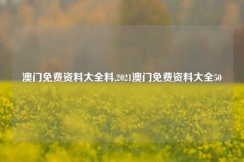 澳门免费资料大全料,2021澳门免费资料大全50