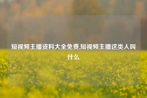 短视频主播资料大全免费,短视频主播这类人叫什么