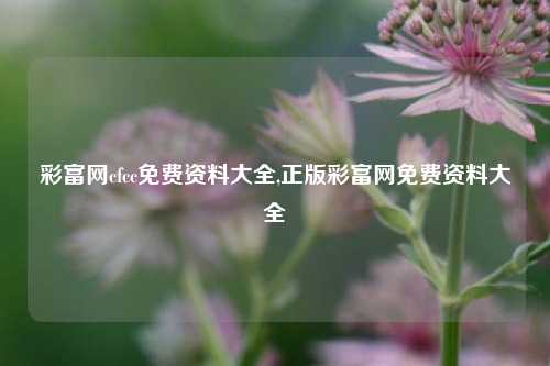 彩富网cfcc免费资料大全,正版彩富网免费资料大全