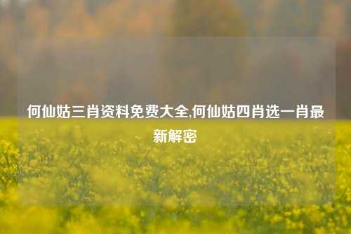 何仙姑三肖资料免费大全,何仙姑四肖选一肖最新解密