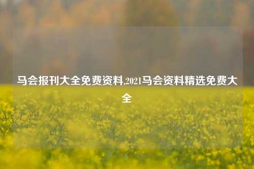 马会报刊大全免费资料,2021马会资料精选免费大全