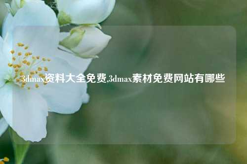 3dmax资料大全免费,3dmax素材免费网站有哪些