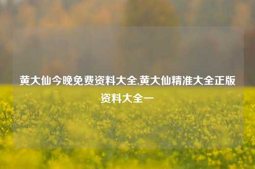 黄大仙今晚免费资料大全,黄大仙精准大全正版资料大全一