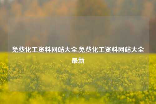 免费化工资料网站大全,免费化工资料网站大全最新