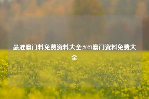 最准澳门料免费资料大全,2021澳门资料免费大全