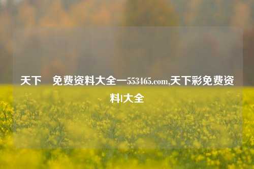 天下釆免费资料大全一553465.com,天下彩免费资料l大全