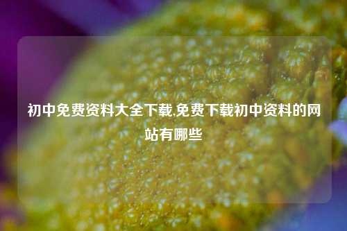 初中免费资料大全下载,免费下载初中资料的网站有哪些