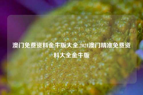 澳门免费资料金牛版大全,2021澳门精准免费资料大全金牛版