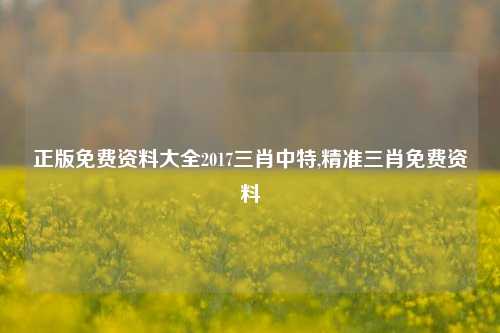 正版免费资料大全2017三肖中特,精准三肖免费资料