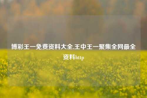 博彩王一免费资料大全,王中王一聚集全网最全资料http