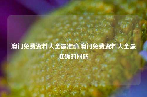 澳门免费资料大全最准确,澳门免费资料大全最准确的网站