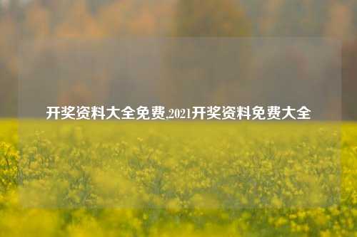 开奖资料大全免费,2021开奖资料免费大全