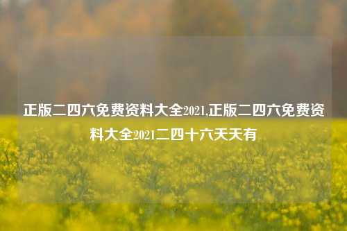 正版二四六免费资料大全2021,正版二四六免费资料大全2021二四十六天天有