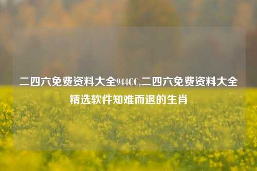 二四六免费资料大全944CC,二四六免费资料大全精选软件知难而退的生肖