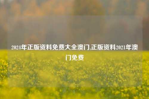 2024年正版资料免费大全澳门,正版资料2021年澳门免费