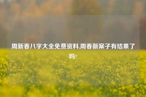 周新春八字大全免费资料,周春新案子有结果了吗?