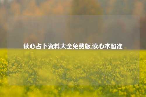 读心占卜资料大全免费版,读心术超准