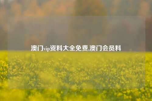 澳门vip资料大全免费,澳门会员料