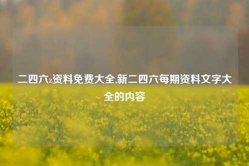 二四六z资料免费大全,新二四六每期资料文字大全的内容