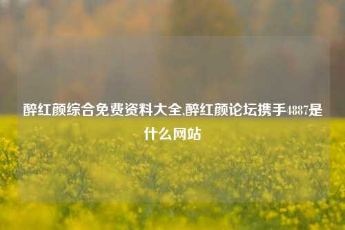 醉红颜综合免费资料大全,醉红颜论坛携手4887是什么网站