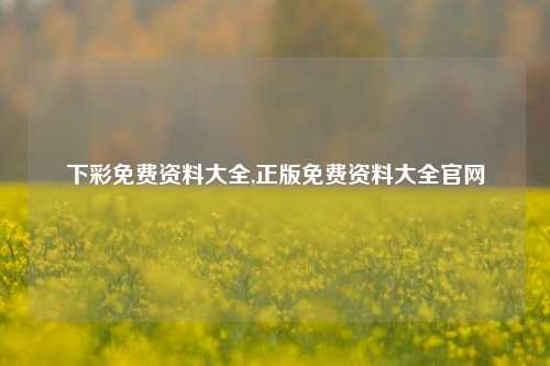 下彩免费资料大全,正版免费资料大全官网