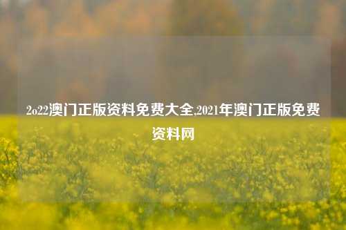 2o22澳门正版资料免费大全,2021年澳门正版免费资料网