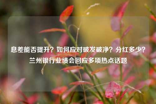 息差能否提升？如何应对破发破净？分红多少？兰州银行业绩会回应多项热点话题