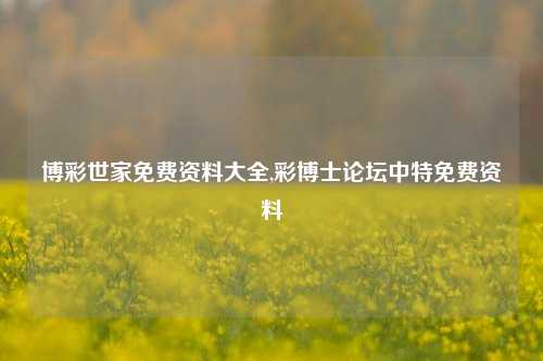 博彩世家免费资料大全,彩博士论坛中特免费资料