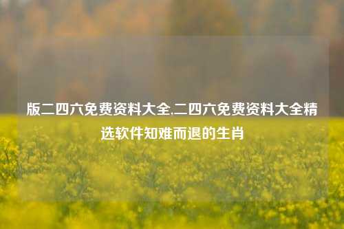 版二四六免费资料大全,二四六免费资料大全精选软件知难而退的生肖