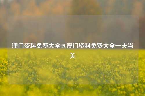 澳门资料免费大全49,澳门资料免费大全一夫当关