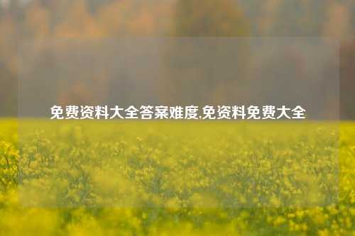 免费资料大全答案难度,免资料免费大全