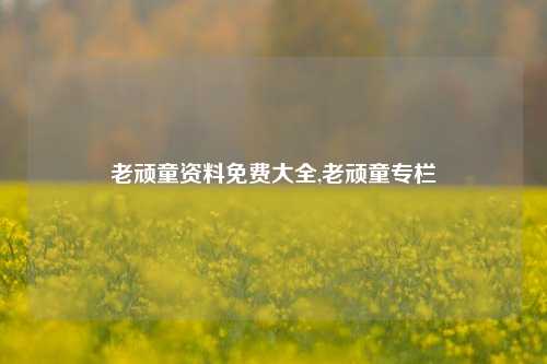 老顽童资料免费大全,老顽童专栏