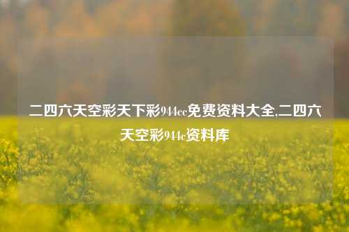 二四六天空彩天下彩944cc免费资料大全,二四六天空彩944c资料库